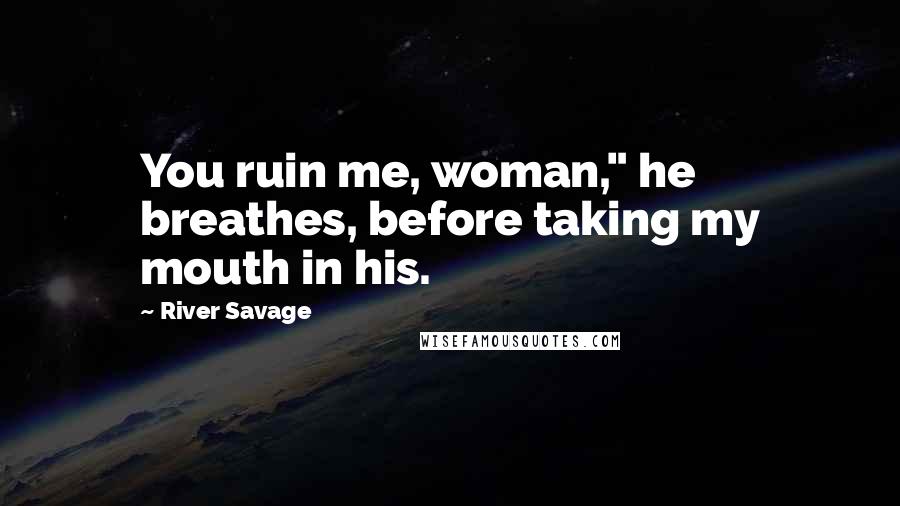 River Savage Quotes: You ruin me, woman," he breathes, before taking my mouth in his.