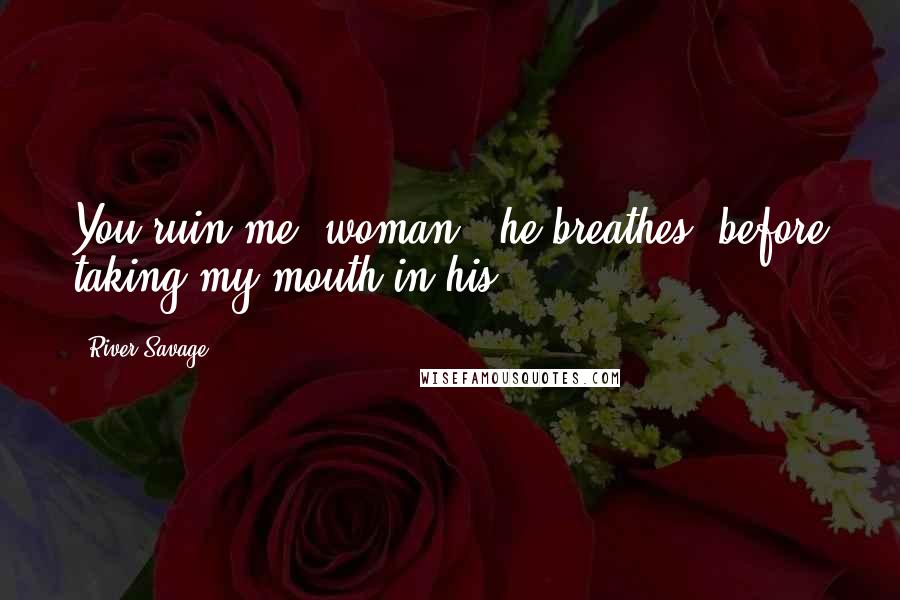 River Savage Quotes: You ruin me, woman," he breathes, before taking my mouth in his.