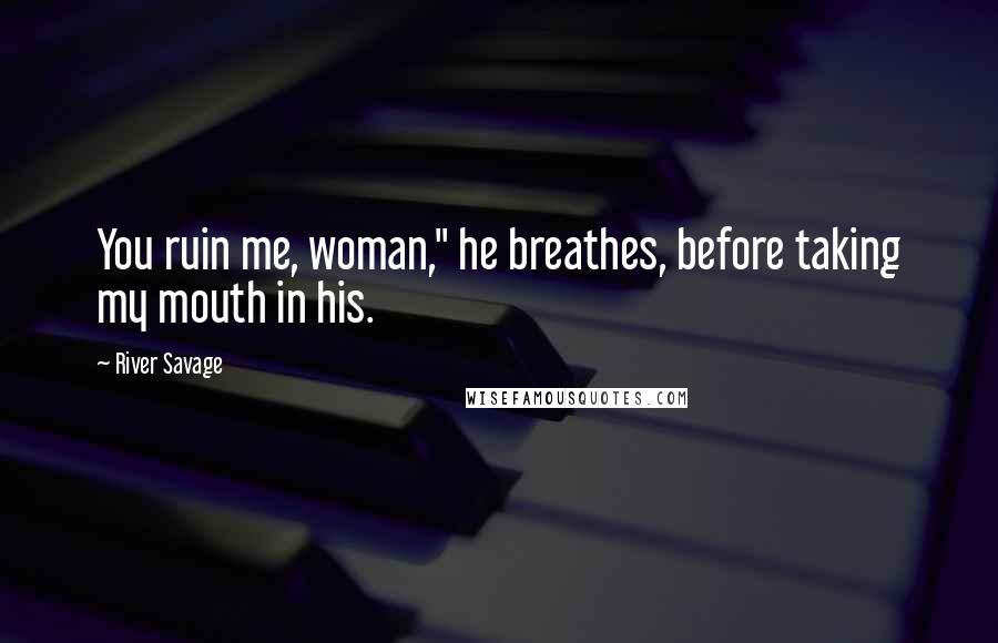 River Savage Quotes: You ruin me, woman," he breathes, before taking my mouth in his.