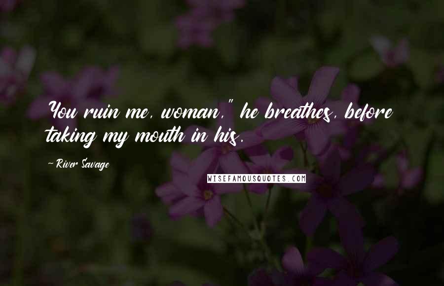 River Savage Quotes: You ruin me, woman," he breathes, before taking my mouth in his.