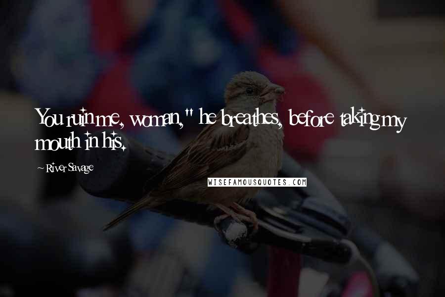 River Savage Quotes: You ruin me, woman," he breathes, before taking my mouth in his.