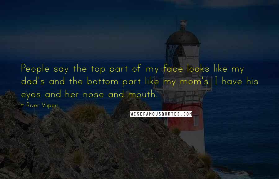River Viiperi Quotes: People say the top part of my face looks like my dad's and the bottom part like my mom's. I have his eyes and her nose and mouth.