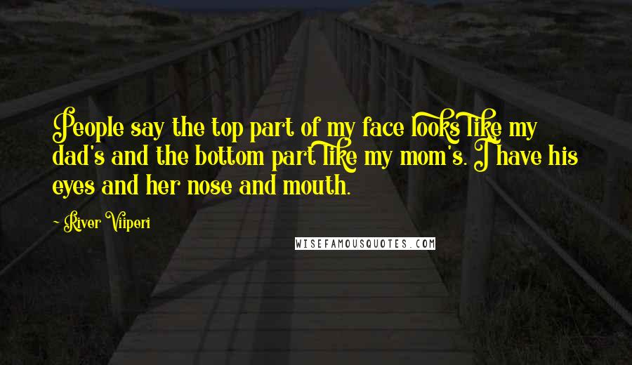 River Viiperi Quotes: People say the top part of my face looks like my dad's and the bottom part like my mom's. I have his eyes and her nose and mouth.