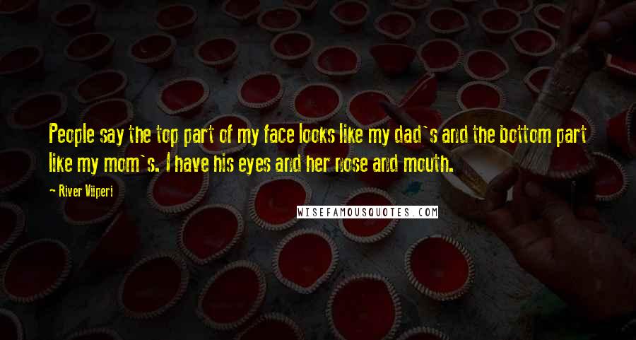 River Viiperi Quotes: People say the top part of my face looks like my dad's and the bottom part like my mom's. I have his eyes and her nose and mouth.