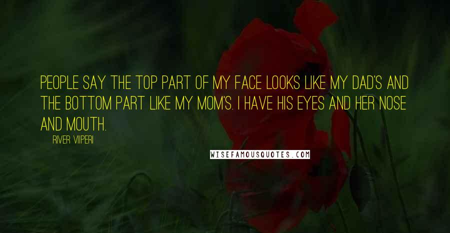 River Viiperi Quotes: People say the top part of my face looks like my dad's and the bottom part like my mom's. I have his eyes and her nose and mouth.