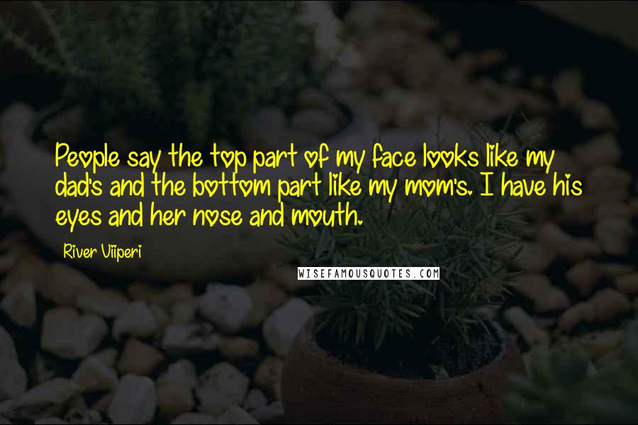 River Viiperi Quotes: People say the top part of my face looks like my dad's and the bottom part like my mom's. I have his eyes and her nose and mouth.