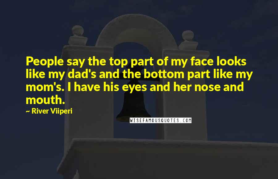 River Viiperi Quotes: People say the top part of my face looks like my dad's and the bottom part like my mom's. I have his eyes and her nose and mouth.