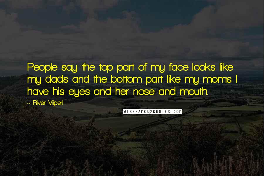 River Viiperi Quotes: People say the top part of my face looks like my dad's and the bottom part like my mom's. I have his eyes and her nose and mouth.