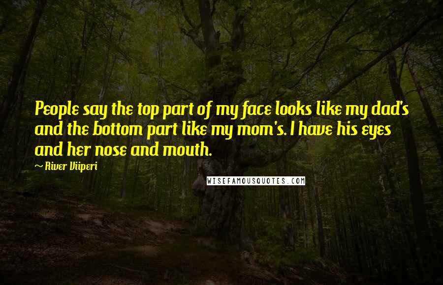 River Viiperi Quotes: People say the top part of my face looks like my dad's and the bottom part like my mom's. I have his eyes and her nose and mouth.