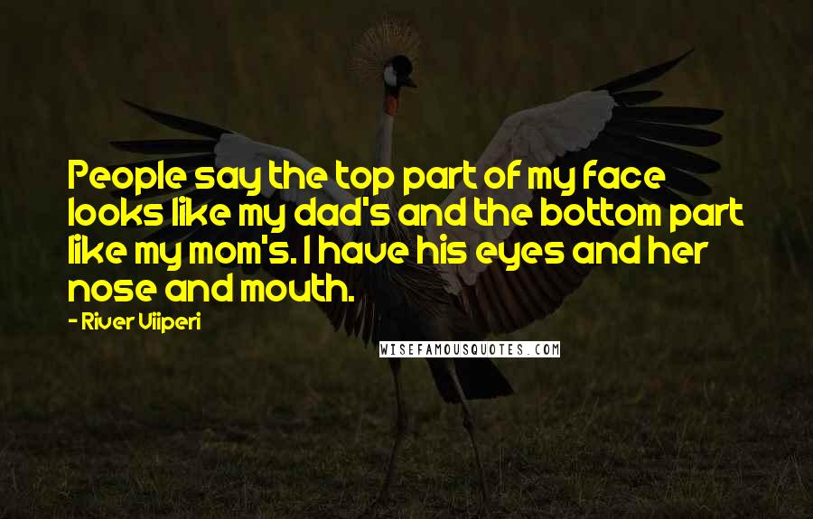 River Viiperi Quotes: People say the top part of my face looks like my dad's and the bottom part like my mom's. I have his eyes and her nose and mouth.