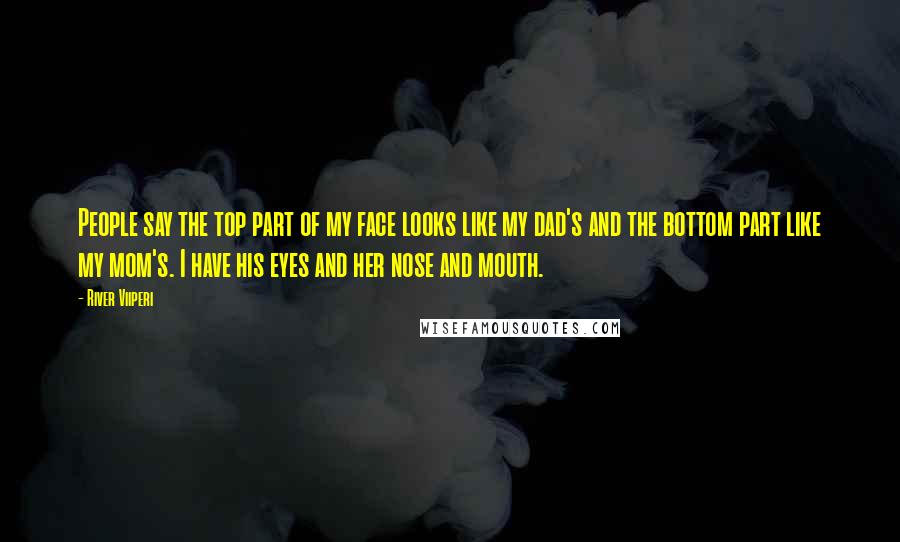 River Viiperi Quotes: People say the top part of my face looks like my dad's and the bottom part like my mom's. I have his eyes and her nose and mouth.