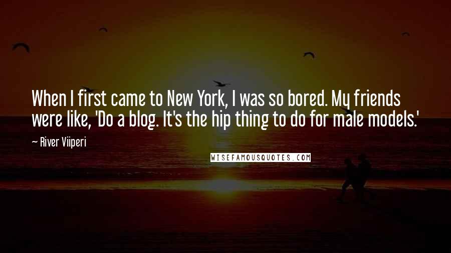 River Viiperi Quotes: When I first came to New York, I was so bored. My friends were like, 'Do a blog. It's the hip thing to do for male models.'