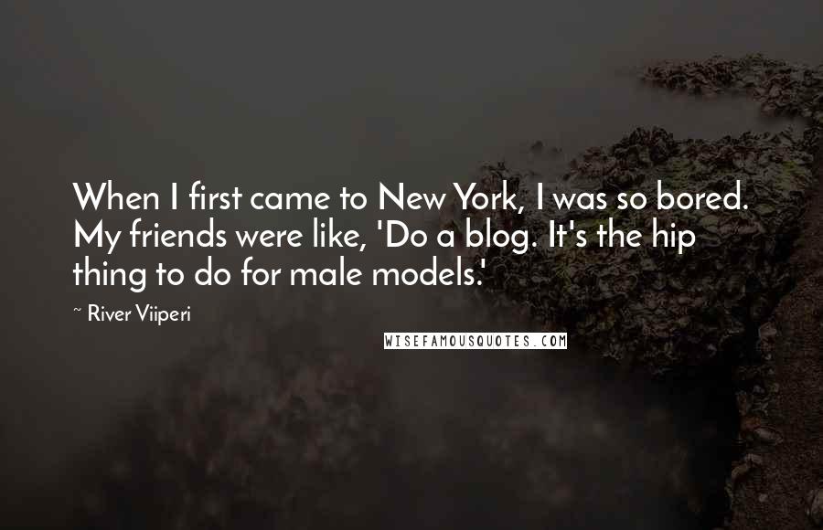 River Viiperi Quotes: When I first came to New York, I was so bored. My friends were like, 'Do a blog. It's the hip thing to do for male models.'