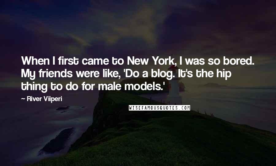 River Viiperi Quotes: When I first came to New York, I was so bored. My friends were like, 'Do a blog. It's the hip thing to do for male models.'