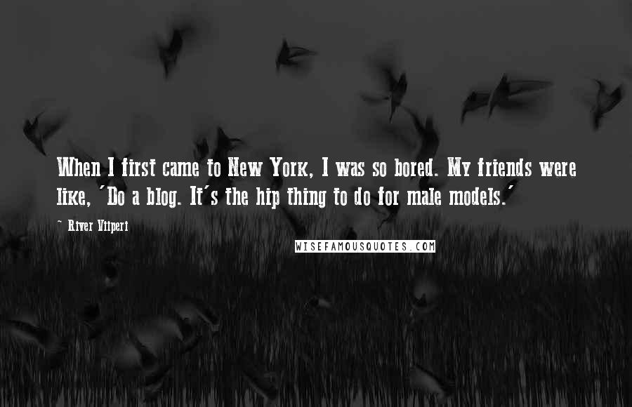 River Viiperi Quotes: When I first came to New York, I was so bored. My friends were like, 'Do a blog. It's the hip thing to do for male models.'