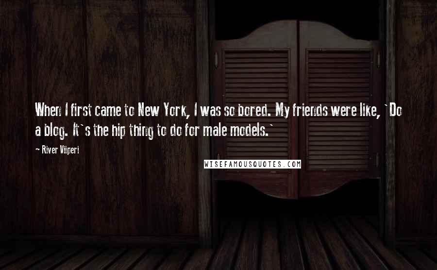 River Viiperi Quotes: When I first came to New York, I was so bored. My friends were like, 'Do a blog. It's the hip thing to do for male models.'