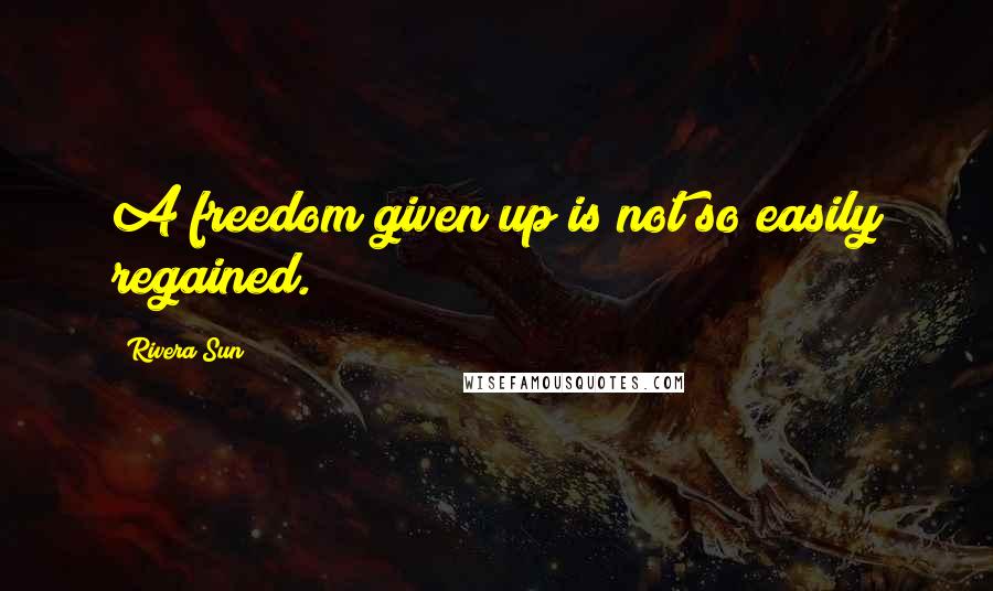 Rivera Sun Quotes: A freedom given up is not so easily regained.