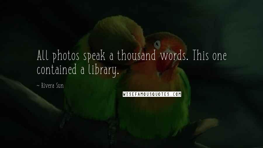 Rivera Sun Quotes: All photos speak a thousand words. This one contained a library.