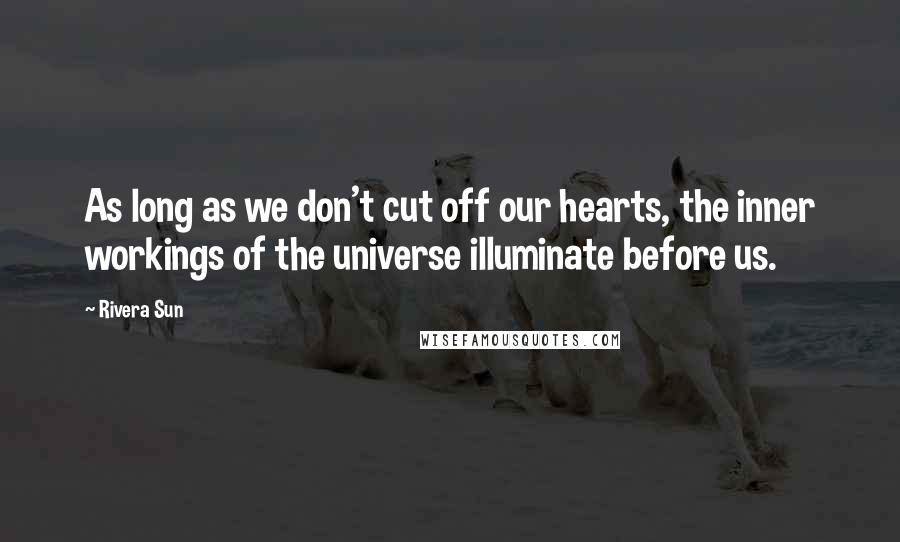 Rivera Sun Quotes: As long as we don't cut off our hearts, the inner workings of the universe illuminate before us.