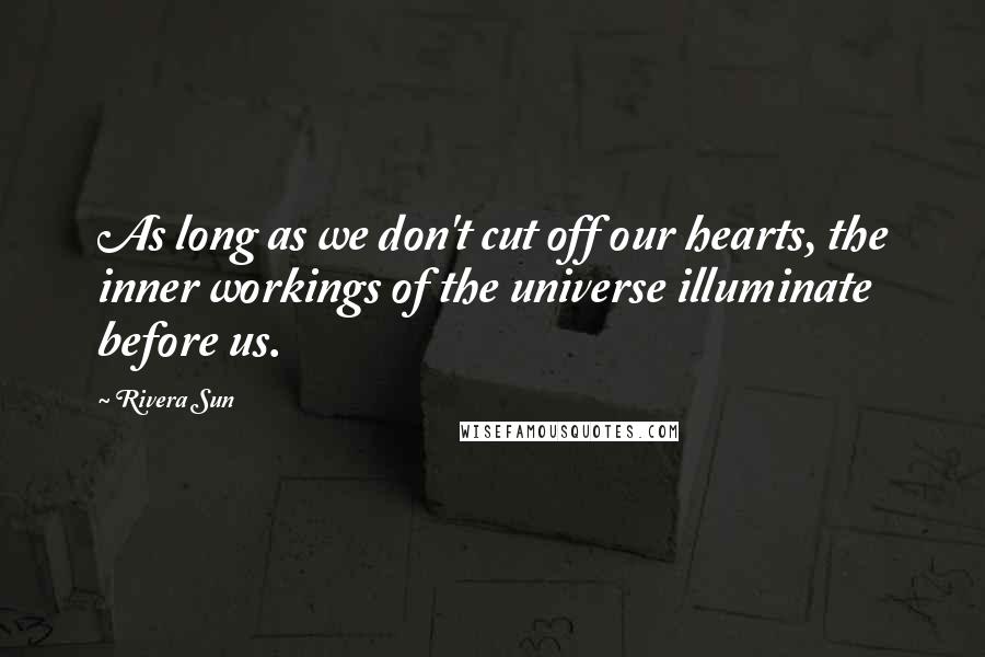 Rivera Sun Quotes: As long as we don't cut off our hearts, the inner workings of the universe illuminate before us.