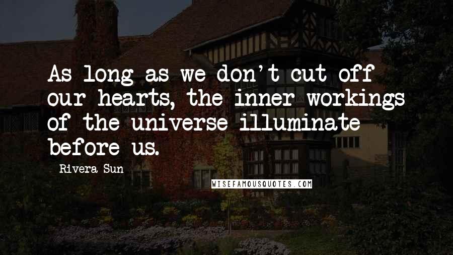 Rivera Sun Quotes: As long as we don't cut off our hearts, the inner workings of the universe illuminate before us.