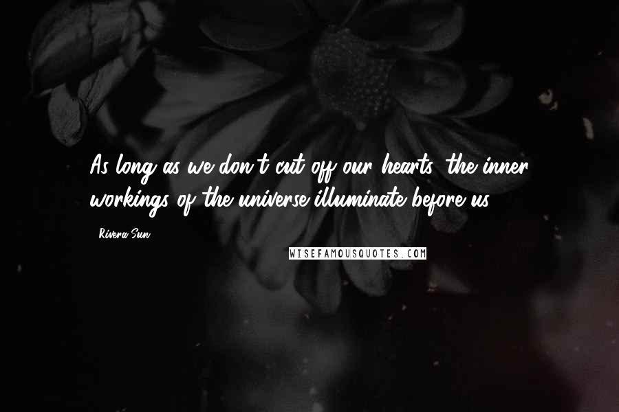 Rivera Sun Quotes: As long as we don't cut off our hearts, the inner workings of the universe illuminate before us.