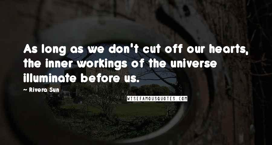 Rivera Sun Quotes: As long as we don't cut off our hearts, the inner workings of the universe illuminate before us.