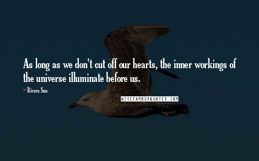 Rivera Sun Quotes: As long as we don't cut off our hearts, the inner workings of the universe illuminate before us.