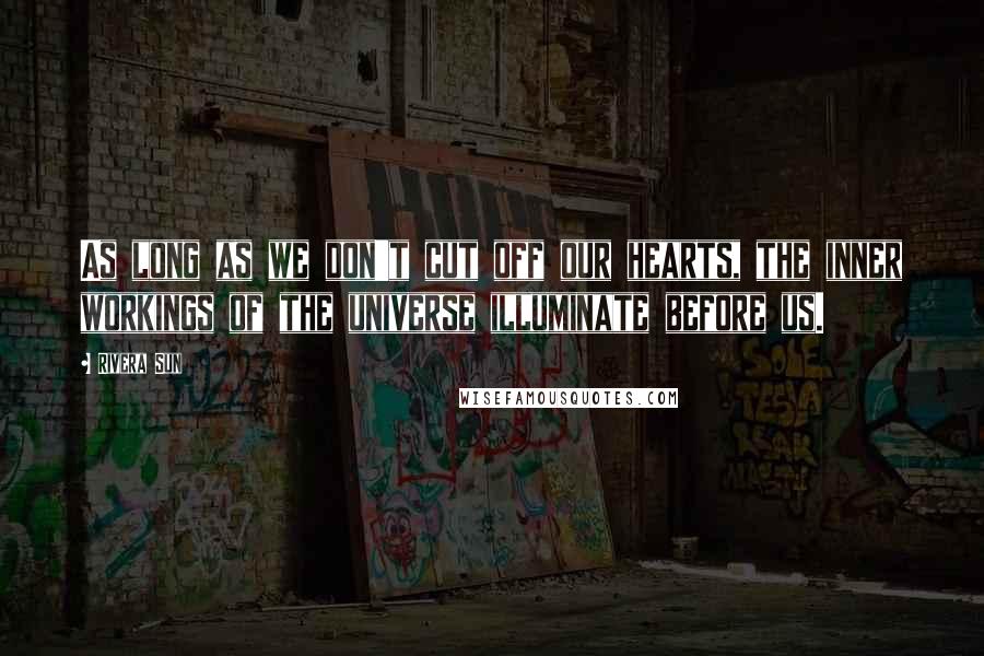 Rivera Sun Quotes: As long as we don't cut off our hearts, the inner workings of the universe illuminate before us.