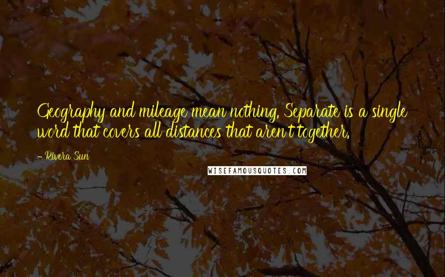 Rivera Sun Quotes: Geography and mileage mean nothing. Separate is a single word that covers all distances that aren't together.