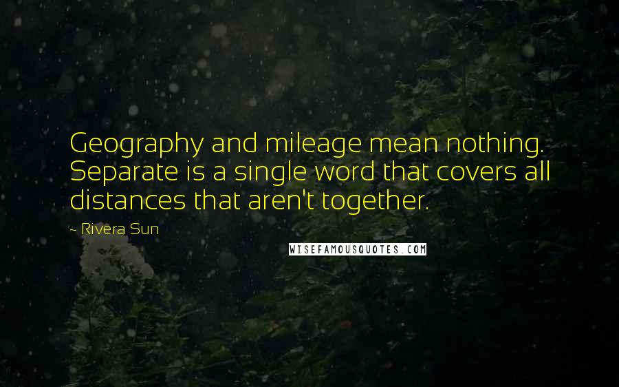 Rivera Sun Quotes: Geography and mileage mean nothing. Separate is a single word that covers all distances that aren't together.