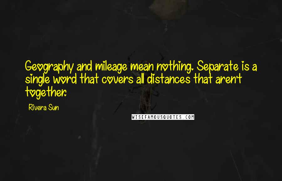 Rivera Sun Quotes: Geography and mileage mean nothing. Separate is a single word that covers all distances that aren't together.