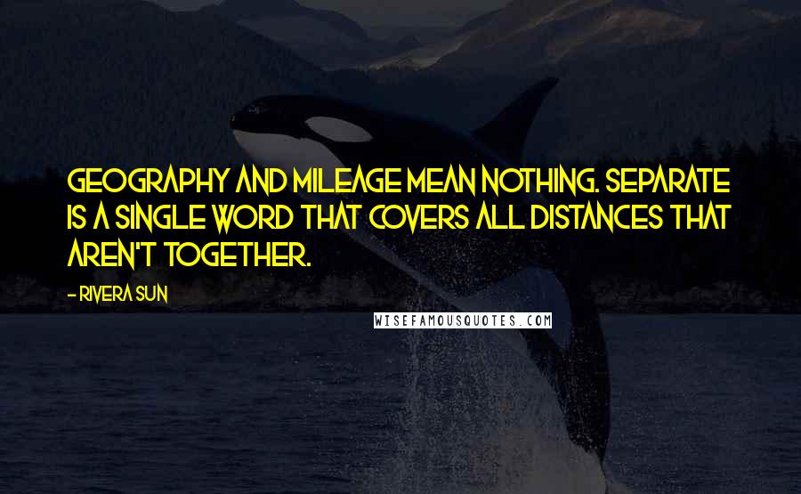 Rivera Sun Quotes: Geography and mileage mean nothing. Separate is a single word that covers all distances that aren't together.