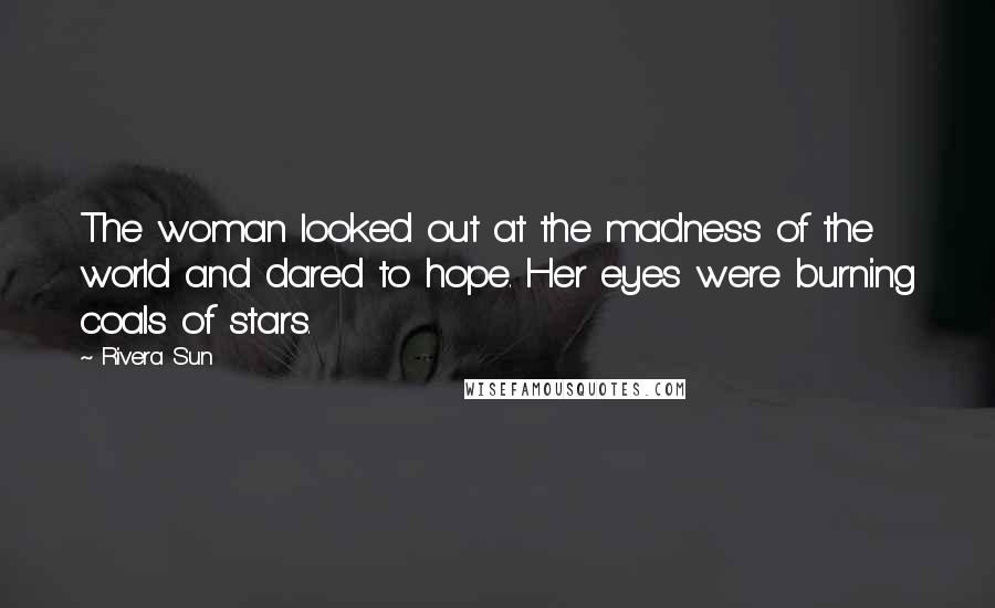 Rivera Sun Quotes: The woman looked out at the madness of the world and dared to hope. Her eyes were burning coals of stars.