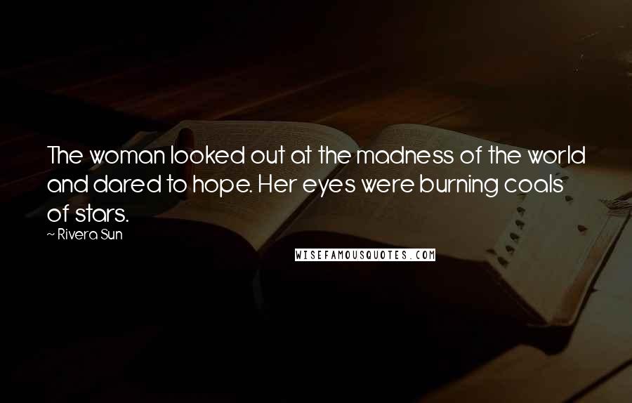 Rivera Sun Quotes: The woman looked out at the madness of the world and dared to hope. Her eyes were burning coals of stars.