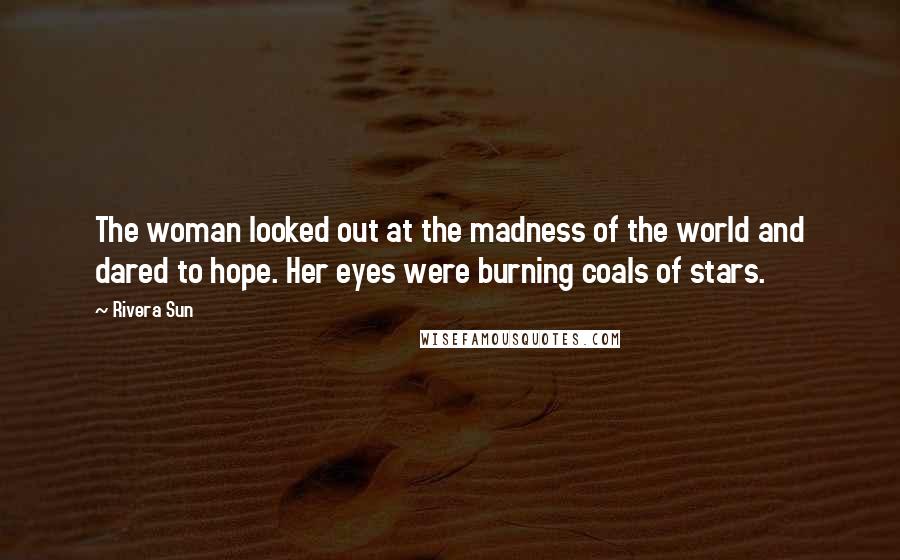 Rivera Sun Quotes: The woman looked out at the madness of the world and dared to hope. Her eyes were burning coals of stars.