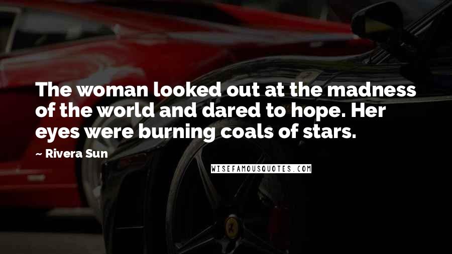 Rivera Sun Quotes: The woman looked out at the madness of the world and dared to hope. Her eyes were burning coals of stars.