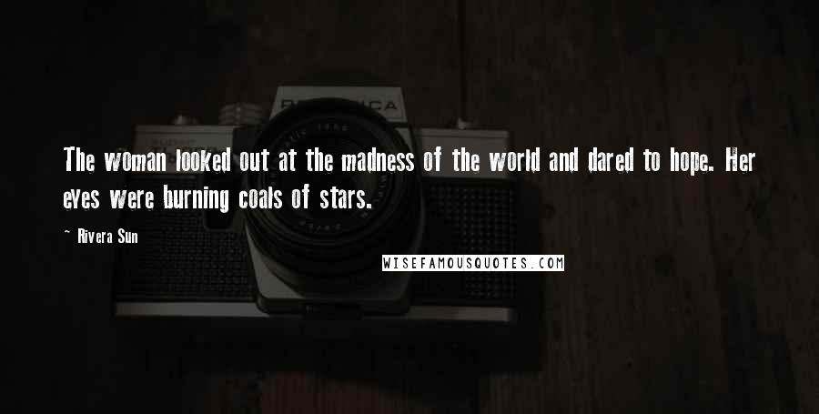 Rivera Sun Quotes: The woman looked out at the madness of the world and dared to hope. Her eyes were burning coals of stars.