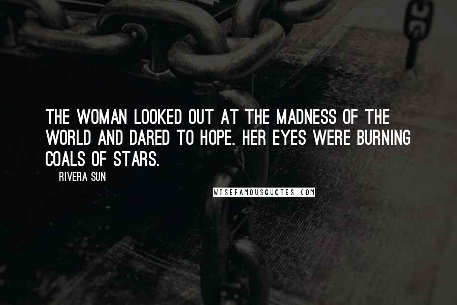 Rivera Sun Quotes: The woman looked out at the madness of the world and dared to hope. Her eyes were burning coals of stars.