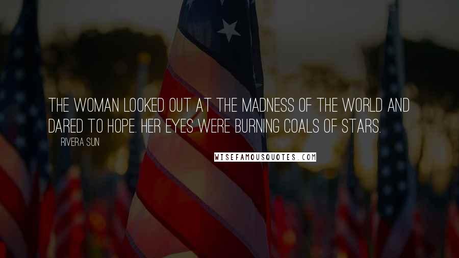 Rivera Sun Quotes: The woman looked out at the madness of the world and dared to hope. Her eyes were burning coals of stars.