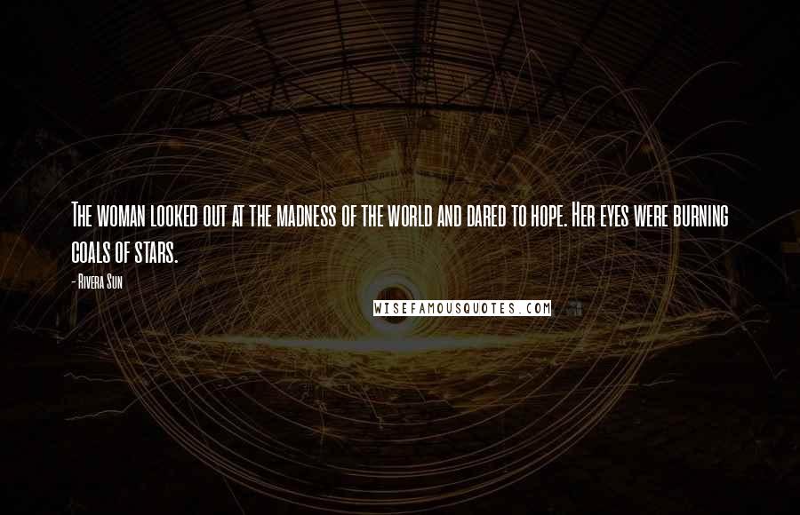 Rivera Sun Quotes: The woman looked out at the madness of the world and dared to hope. Her eyes were burning coals of stars.