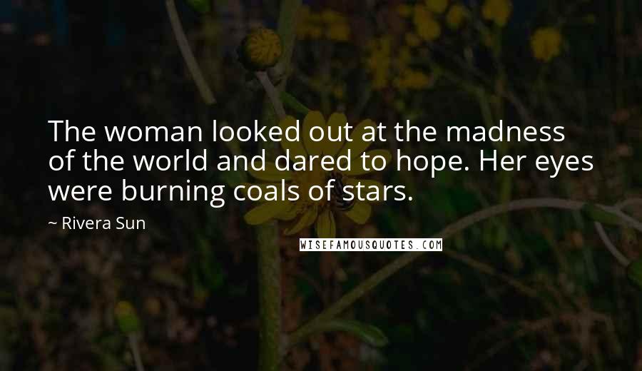 Rivera Sun Quotes: The woman looked out at the madness of the world and dared to hope. Her eyes were burning coals of stars.