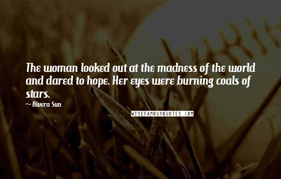 Rivera Sun Quotes: The woman looked out at the madness of the world and dared to hope. Her eyes were burning coals of stars.