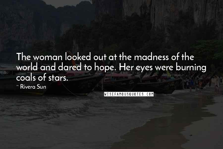 Rivera Sun Quotes: The woman looked out at the madness of the world and dared to hope. Her eyes were burning coals of stars.