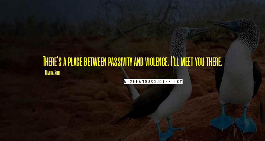 Rivera Sun Quotes: There's a place between passivity and violence. I'll meet you there.