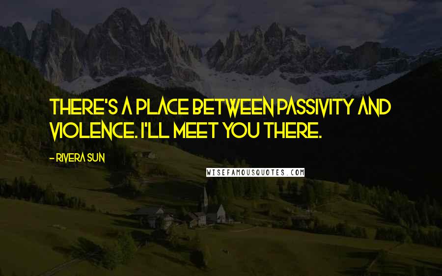 Rivera Sun Quotes: There's a place between passivity and violence. I'll meet you there.