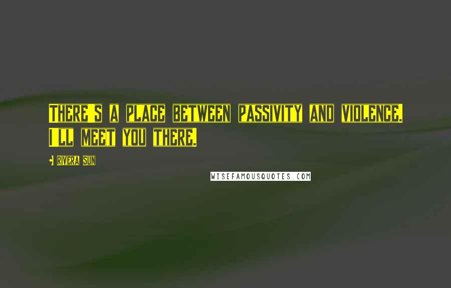 Rivera Sun Quotes: There's a place between passivity and violence. I'll meet you there.