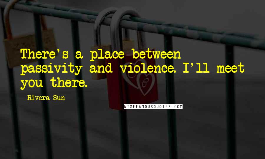 Rivera Sun Quotes: There's a place between passivity and violence. I'll meet you there.