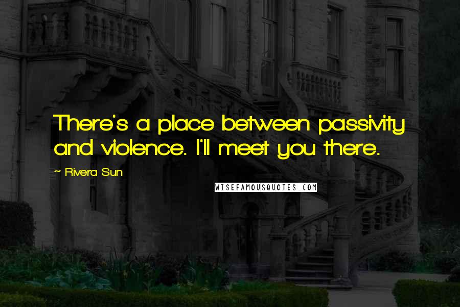 Rivera Sun Quotes: There's a place between passivity and violence. I'll meet you there.