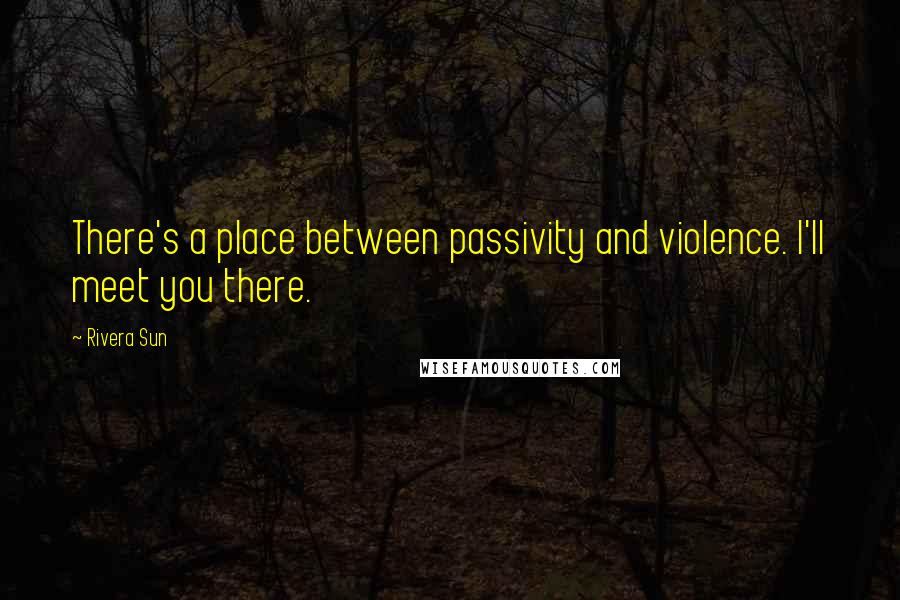 Rivera Sun Quotes: There's a place between passivity and violence. I'll meet you there.